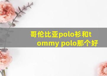 哥伦比亚polo衫和tommy polo那个好